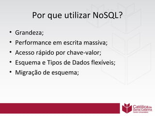 Por que utilizar NoSQL?
•
•
•
•
•

Grandeza;
Performance em escrita massiva;
Acesso rápido por chave-valor;
Esquema e Tipos de Dados flexíveis;
Migração de esquema;

 