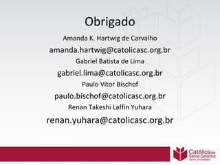 Obrigado
Amanda K. Hartwig de Carvalho

amanda.hartwig@catolicasc.org.br
Gabriel Batista de Lima

gabriel.lima@catolicasc.org.br
Paulo Vitor Bischof

paulo.bischof@catolicasc.org.br
Renan Takeshi Laffin Yuhara

renan.yuhara@catolicasc.org.br

 