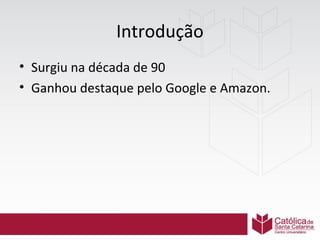 Introdução
• Surgiu na década de 90
• Ganhou destaque pelo Google e Amazon.

 