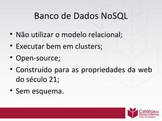 Banco de Dados NoSQL
•
•
•
•

Não utilizar o modelo relacional;
Executar bem em clusters;
Open-source;
Construído para as propriedades da web
do século 21;
• Sem esquema.

 
