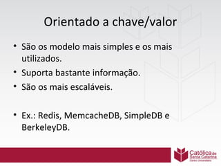 Orientado a chave/valor
• São os modelo mais simples e os mais
utilizados.
• Suporta bastante informação.
• São os mais escaláveis.
• Ex.: Redis, MemcacheDB, SimpleDB e
BerkeleyDB.

 