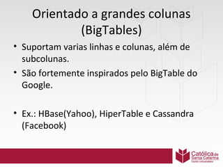 Orientado a grandes colunas
(BigTables)
• Suportam varias linhas e colunas, além de
subcolunas.
• São fortemente inspirados pelo BigTable do
Google.
• Ex.: HBase(Yahoo), HiperTable e Cassandra
(Facebook)

 