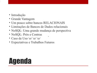 2




    •   Introdução
    •   Grande Vantagem
    •   Um pouco sobre bancos RELACIONAIS
    •   Limitações de Bancos de Dados relacionais
    •   NoSQL: Uma grande mudança de perspectiva
    •   NoSQL: Prós e Contras
    •   Caso de Uso o/ o/ o/
    •   Expectativas e Trabalhos Futuros




    Agenda
 