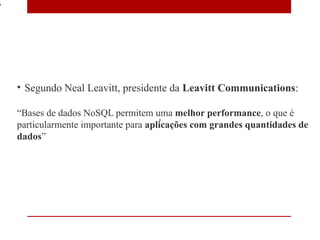 6




    • Segundo Neal Leavitt, presidente da Leavitt Communications:

    “Bases de dados NoSQL permitem uma melhor performance, o que é
    particularmente importante para aplicações com grandes quantidades de
    dados”
 