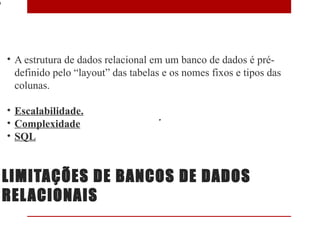 9




    • A estrutura de dados relacional em um banco de dados é pré-
      definido pelo “layout” das tabelas e os nomes fixos e tipos das
      colunas.

    • Escalabilidade.
    • Complexidade
    • SQL


    LIMITAÇÕES DE BANCOS DE DADOS
    REL ACIONAIS
 