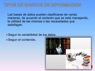 Las bases de datos pueden clasificarse de varias
maneras, de acuerdo al contexto que se esté manejando,
la utilidad de las mismas o las necesidades que
satisfagan.
Segun la variabilidad de los datos.
Segun el contenido.
 