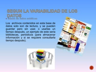 Los archivos contenidos en esta base de
datos solo son de lectura, y se pueden
guardar pero sin usar, o usarlas un
tiempo después, un ejemplo de este seria
bibliotecas, periódicos (para almacenar
información y si se requiere consultarla
tiempo después).
 