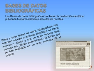 Las Bases de datos bibliográficas contienen la producción científica
publicada fundamentalmente artículos de revistas.
 