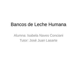 Bancos de Leche Humana
Alumna: Isabela Naves Conciani
Tutor: José Juan Lasarte
 