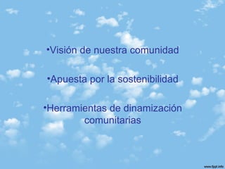 •Visión de nuestra comunidad
•Apuesta por la sostenibilidad
•Herramientas de dinamización
comunitarias
 