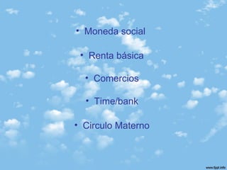 • Moneda social
• Renta básica
• Comercios
• Time/bank
• Circulo Materno
 
