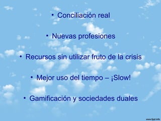 • Conciliación real
• Nuevas profesiones
• Recursos sin utilizar fruto de la crisis
• Mejor uso del tiempo – ¡Slow!
• Gamificación y sociedades duales
 