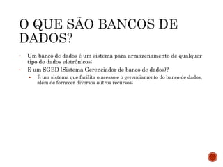 • Um banco de dados é um sistema para armazenamento de qualquer
tipo de dados eletrônicos;
• E um SGBD (Sistema Gerenciador de banco de dados)?
 É um sistema que facilita o acesso e o gerenciamento do banco de dados,
além de fornecer diversos outros recursos;
 
