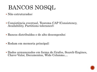  Não estruturados;
 Consistência eventual, Teorema CAP (Consistency,
Availability, Partitions tolerance);
 Bancos distribuídos e de alto desempenho;
 Rodam em memoria principal;
 Dados armanezados em forma de Grafos, Search-Engines,
Chave-Valor, Documentos, Wide Colunms....
 