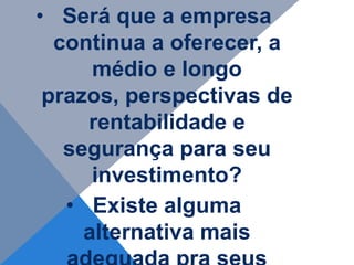 • Será que a empresa
  continua a oferecer, a
      médio e longo
 prazos, perspectivas de
     rentabilidade e
   segurança para seu
      investimento?
   • Existe alguma
     alternativa mais
 