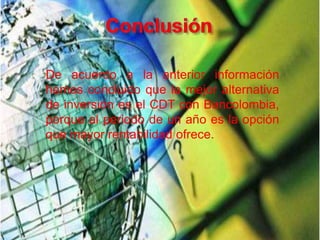 De acuerdo a la anterior información
hemos concluido que la mejor alternativa
de inversión es el CDT con Bancolombia,
porque al periodo de un año es la opción
que mayor rentabilidad ofrece.
 