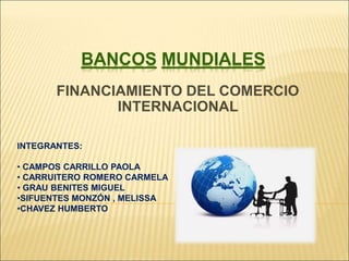 BANCOS MUNDIALES 
FINANCIAMIENTO DEL COMERCIO 
INTERNACIONAL 
INTEGRANTES: 
• CAMPOS CARRILLO PAOLA 
• CARRUITERO ROMERO CARMELA 
• GRAU BENITES MIGUEL 
•SIFUENTES MONZÓN , MELISSA 
•CHAVEZ HUMBERTO 
 