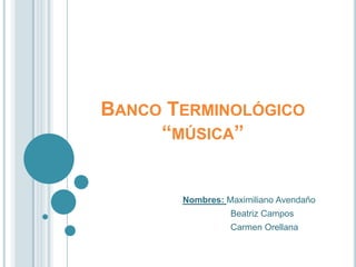 Banco Terminológico“música” Nombres: Maximiliano Avendaño 			     Beatriz Campos 			     Carmen Orellana 