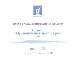 LÍNEA DE TRABAJO: INTEGRACIÓN E INCLUSIÓN


           Proyecto
“BTJ - BANCO DE TIEMPO DE JUN”
                   Jun
 