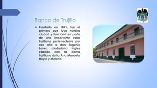  Fundado en 1871, fue el
primero que tuvo nuestra
ciudad y funcionó en parte
de una importante casa
trujillana perteneciente por
ese año a don Eugenio
Loyer, ciudadana ingles
casado con la dama
trujillana doña Ana Manuela
Hoyle y Moreno.
 