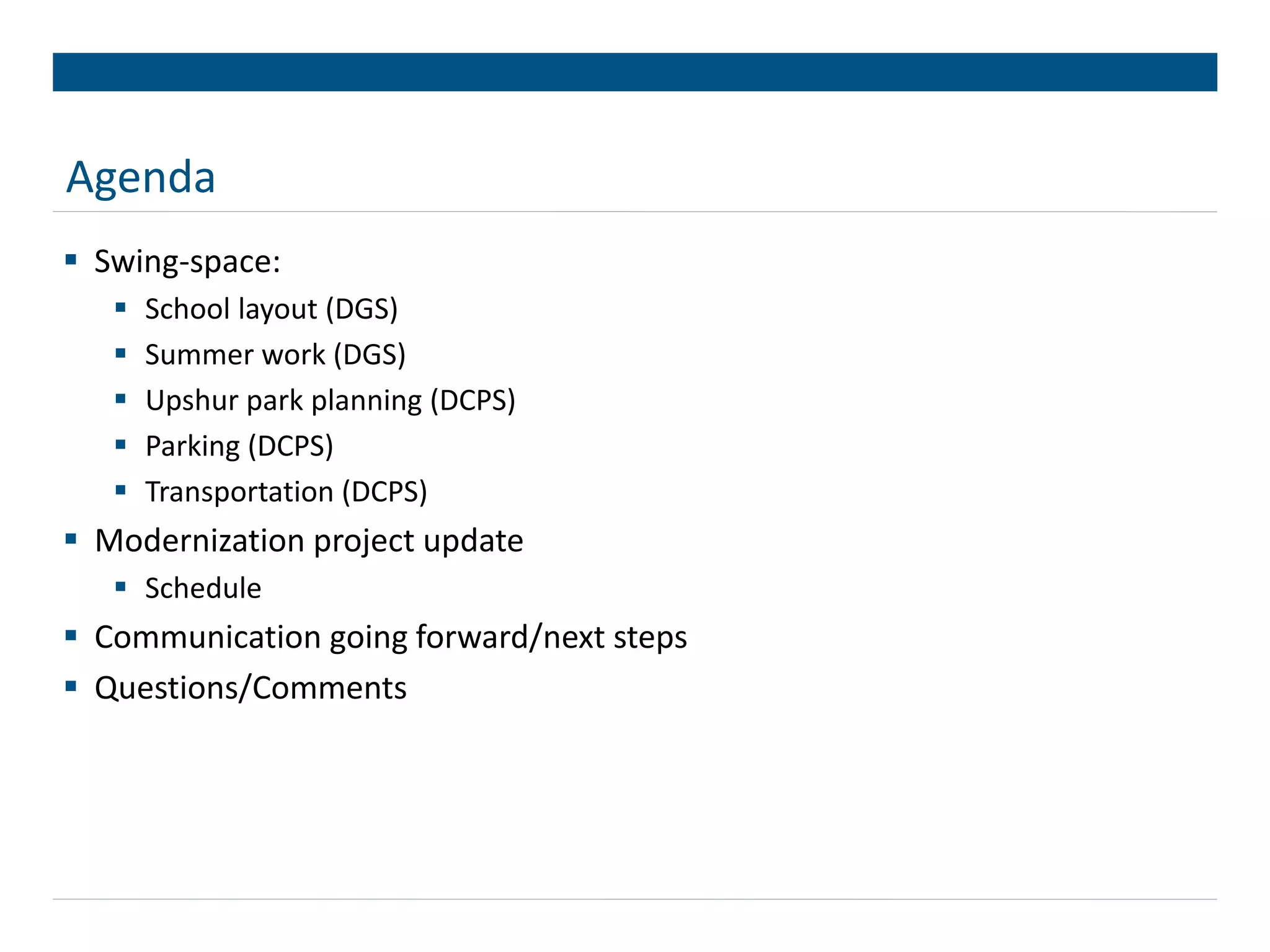 Agenda
Swing-space:
School layout (DGS)
Summer work (DGS)
Upshur park planning (DCPS)
Parking (DCPS)
Transportation (DCPS)
Modernization project update
Schedule
Communication going forward/next steps
Questions/Comments