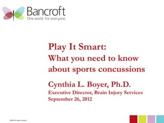 Play It Smart:
                            What you need to know
                            about sports concussions
                            Cynthia L. Boyer, Ph.D.
                            Executive Director, Brain Injury Services
                            September 26, 2012


@2012 All rights reserved
 