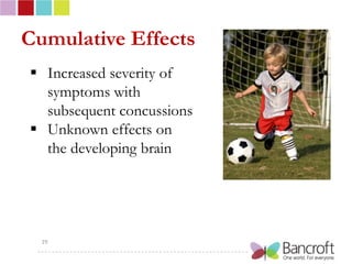 Cumulative Effects
 Increased severity of
  symptoms with
  subsequent concussions
 Unknown effects on
  the developing brain




  29
 