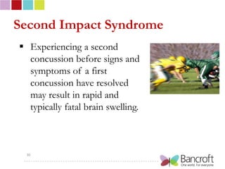Second Impact Syndrome
 Experiencing a second
  concussion before signs and
  symptoms of a first
  concussion have resolved
  may result in rapid and
  typically fatal brain swelling.



  30
 