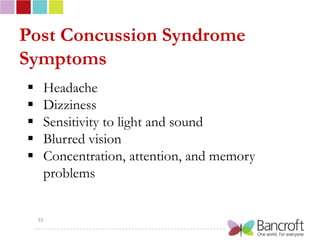 Post Concussion Syndrome
Symptoms
    Headache
    Dizziness
    Sensitivity to light and sound
    Blurred vision
    Concentration, attention, and memory
     problems


    33
 