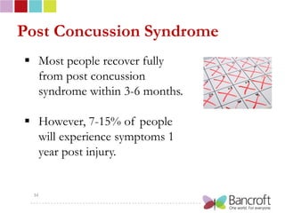 Post Concussion Syndrome
 Most people recover fully
  from post concussion
  syndrome within 3-6 months.

 However, 7-15% of people
  will experience symptoms 1
  year post injury.


 34
 
