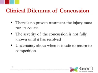 Clinical Dilemma of Concussion
  There is no proven treatment-the injury must
   run its course
  The severity of the concussion is not fully
   known until it has resolved
  Uncertainty about when it is safe to return to
   competition


  38
 