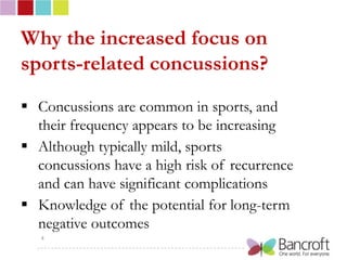 Why the increased focus on
sports-related concussions?
 Concussions are common in sports, and
  their frequency appears to be increasing
 Although typically mild, sports
  concussions have a high risk of recurrence
  and can have significant complications
 Knowledge of the potential for long-term
  negative outcomes
   4
 