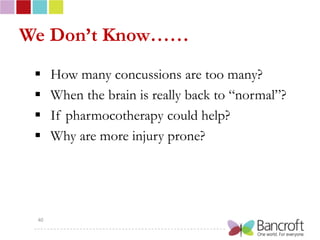 We Don’t Know……
     How many concussions are too many?
     When the brain is really back to “normal”?
     If pharmocotherapy could help?
     Why are more injury prone?




 40
 