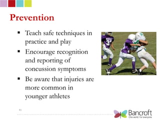Prevention
  Teach safe techniques in
   practice and play
  Encourage recognition
   and reporting of
   concussion symptoms
  Be aware that injuries are
   more common in
   younger athletes
  41
 