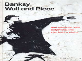 Bancs is a pseudonymous Englandbased graffiti artist, political
activist, film director, and painter.

 