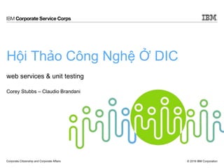 © 2016 IBM CorporationCorporate Citizenship and Corporate Affairs
web services & unit testing
Corey Stubbs – Claudio Brandani
Hội Thảo Công Nghệ Ở DIC
 