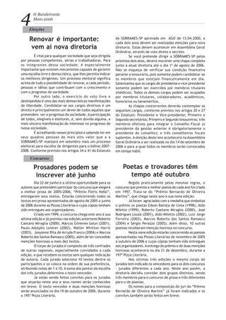 4 O Bandeirante
Maio 2006
Eleições
Renovar é importante:
vem aí nova diretoria
É vital para qualquer sociedade que seja dirigida
por pessoas competentes, sérias e trabalhadoras. Para
os integrantes dessa sociedade, é especialmente
importante que existam mecanismos capazes de garantir
uma escolha livre e democrática, que lhes permita indicar
os melhores dirigentes. Um processo eleitoral significa
acima de tudo a possibilidade de renovar, a cada período,
pessoas e idéias que contribuam com o crescimento e
com o progresso da sociedade.
Por outro lado, o exercício do voto livre e
desimpedido é uma das mais democráticas manifestações
de liberdade. Candidatar-se aos cargos diretivos é um
direito e principalmente um dever de todos aqueles que
pretendem ver o progresso da sociedade. A participação
de todos, elegíveis e eleitores, é, sem dúvida alguma, a
mais sincera manifestação do interesse no progresso de
nossa sociedade.
É acreditando nesses princípios e sabendo ter em
seus quadros pessoas do mais alto valor que a a
SOBRAMES-SP realizará em setembro mais um processo
eleitoral para escolha de dirigentes para o biênio 2007-
2008. Conforme previsto nos artigos 34 a 41 do Estatuto
da SOBRAMES-SP aprovado em AGO de 13.04.2000, a
cada dois anos devem ser realizadas eleições para nova
diretoria. Estas devem acontecer em Assembléia Geral
Ordinária, através de voto direto e secreto.
Se você pretende dirigir a SOBRAMES-SP pelos
próximos dois anos, deverá inscrever uma chapa completa
junto à atual diretoria até o dia 1º de agosto de 2006.
Não se esqueça de verificar sua condição financeira
perante a tesouraria, pois somente podem candidatar-se
os membros que estejam financeiramente em dia.
Salientamos que os cargos de presidente e vice-presidente
somente podem ser exercidos por membros titulares
(médicos). Todos os demais cargos podem ser ocupados
por membros titulares, colaboradores, acadêmicos,
honorários ou beneméritos.
As chapas concorrentes deverão contemplar os
seguintes cargos, conforme previsto nos artigos 20 e 27
do Estatuto: Presidente e Vice-presidente; Primeiro e
Segundo secretários; Primeiro e Segundo tesoureiros; três
membros efetivos para integrar o Conselho Fiscal (o
presidente da gestão anterior é obrigatoriamente o
presidente do conselho); e três conselheiros fiscais
suplentes. A eleição deste ano acontecerá na Assembléia
Geral Ordinária a ser realizada no dia 14 de setembro de
2006 e para a qual todos os membros serão convocados
em tempo hábil.
Concursos
Prosadores podem se
inscrever até junho
Dia 22 de junho é a última oportunidade para os
autores que pretendem participar do concurso que elegerá
a melhor prosa de 2005/2006, “Prêmio Flerts Nebó”,
entregarem seus textos. Estarão concorrendo todos os
textos em prosa apresentados de agosto de 2005 a junho
de 2006 durante as Pizzas Literárias e cujas cópias tenham
sido entregues aos organizadores.
Criado em 1999, o concurso chega este ano à sua
sétima edição e já premiou nas edições anteriores Roberto
Caetano Miraglia (2000), MArcos Gimenes Salun (2001),
Paulo Adolpho Leierer (2002), Walter Whitton Harris
(2003), Josyanne Rita de Arruda Franco (2004) e Marcos
Roberto dos Santos Ramasco (2005), além de ter concedido
menções honrosas a mais dez textos.
O corpo de jurados é composto de três confrades
de outras regionais, especialmente convidados a cada
edição, e que recebem os textos sem qualquer indicação
de autoria. Cada jurado seleciona 10 textos dentre os
participantes e os coloca na ordem de sua preferência,
atribuindo notas de 1 a 10. A soma dos pontos da escolha
dos três jurados determina o texto vencedor.
Já estão sendo feitos convites para os jurados
que atuarão neste ano e seus nomes serão conhecidos
em breve. O texto vencedor e duas menções honrosas
serão anunciados no dia 19 de outubro de 2006, durante
a 195ª Pizza Literária.
Poetas e trovadores têm
tempo até outubro
Regido praticamente pelas mesmas regras, o
concurso que premia a melhor poesia de cada ano foi criado
em 1997. Trata-se do “Prêmio Bernardo de Oliveira
Martins”, que chega neste ano à sua nona edição.
Já foram agraciados com a medalha que simboliza
o prêmio os poetas Edson Batista de Lima (1998), Aldo
Miletto (1999), Roberto Caetano Miraglia (2000), José
Rodrigues Louzã (2001), Aldo Miletto (2002), Luiz Jorge
Ferreira (2003), Marcos Roberto dos Santos Ramasco
(2004) e Sérgio Perazzo (2005). Além disso, 10 outras
poesias receberam menção honrosa no concurso.
Nesta nona edição estarão concorrendo as poesias
apresentadas nas Pizzas Literárias de novembro de 2005
a outubro de 2006 e cujas cópias tenham sido entregues
aos organizadores.Aentrega do prêmio e de duas menções
honrosas acontecerá no dia 21 de dezembro, durante a
197ª Pizza Literária.
Nas últimas três edições o mesmo corpo de
jurados tem indicado os vencedores para os dois concursos
- jurados diferentes a cada ano. Neste ano porém, a
diretoria decidiu convidar dois grupos distintos, sendo
três membros para o concurso de prosa e três diferentes
para o de poesias.
Os nomes para a composição do juri do “Prêmio
Bernardo de Oliveira Martins” já foram indicados e os
convites também serão feitos em breve.
 