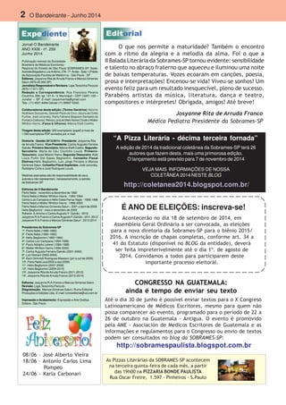 2 O Bandeirante - Junho 2014
Jornal O Bandeirante
ANO XXIII - nº. 259
Junho 2014
Publicação mensal da Sociedade
Brasileira de Médicos Escritores -
Regional do Estado de São Paulo SOBRAMES-SP. Sede:
Avenida Brigadeiro Luís Antônio, 278 - 7º. Andar - Sala 1 (Prédio
da Associação Paulista de Medicin a) - São Paulo - SP
Editores: Josyanne Rita de Arruda Franco e Marcos Gimenes
Salun (MTb 20.405-SP)
Jornalista Responsável e Revisora: Ligia Terezinha Pezzuto
(MTb 17.671-SP).
Redação e Correspondência: Rua Francisco Pereira
Coutinho, 290, ap. 121 A – V. Municipal – CEP 13201-100 –
Jundiaí – SP E-mail: josyannerita@gmail.com
Tels.: (11) 4521-6484 Celular (11) 99937-6342.
Colaboradores desta edição: (Textos literários):Alcione
Alcântara Gonçalves, Geovah Paulo da Cruz, Jacyra da Costa
Funfas, José Jucovsky, Karla Fabiana Begosso Sampaio da
FonsecaCarbonari,MérciaLúciadeMeloNevesChadeeWalter
Whitton Harris. (Fatos & Olhares): Márcia Etelli Coelho.
Tiragem desta edição: 300 exemplares (papel) e mais de
1.000 exemplares PDF enviados por e-mail.
Diretoria - Gestão 2013/2014 - Presidente: Josyanne Rita
de Arruda Franco. Vice-Presidente: Carlos Augusto Ferreira
Galvão. Primeiro-Secretário: Márcia Etelli Coelho. Segundo-
Secretário: Maria do Céu Coutinho Louzã. Primeiro-
Tesoureiro: José Alberto Vieira. Segundo-Tesoureiro:Aida
Lúcia Pullin Dal Sasso Begliomini. Conselho Fiscal
Efetivos:Hélio Begliomini, Luiz Jorge Ferreira e Marcos
Gimenes Salun. Conselho Fiscal Suplentes: José Jucovsky,
Rodolpho Civile e José Rodrigues Louzã.
.
Matérias assinadas são de responsabilidade de seus
autores e não representam, necessariamente, a opinião
da Sobrames-SP
Editores de O Bandeirante
Flerts Nebó - novembro a dezembro de 1992
Flerts Nebó e Walter Whitton Harris - 1993-1994
Carlos Luis Campana e Hélio Celso Ferraz Najar - 1995-1996
Flerts Nebó e Walter Whitton Harris - 1996-2000
Flerts Nebó e Marcos Gimenes Salun - 2001 a abril de 2009
Helio Begliomini - maio a dezembro de 2009
Roberto A.Aniche e CarlosAugusto F. Galvão - 2010
Josyanne R.A.Franco e CarlosAugusto F.Galvão - 2011-2012
Josyanne R.A.Franco e Marcos Gimenes Salun - 2013-2014
Presidentes da Sobrames-SP
1º. Flerts Nebó (1988-1990)
2º. Flerts Nebó (1990-1992)
3º. Helio Begliomini (1992-1994)
4º. Carlos Luiz Campana (1994-1996)
5º. Paulo Adolpho Leierer (1996-1998)
6º. Walter Whitton Harris (1999-2000)
7º. Carlos Augusto Ferreira Galvão (2001-2002)
8º. Luiz Giovani (2003-2004)
9º. Karin Schmidt Rodrigues Massaro (jan a out de 2005)
10º. Flerts Nebó (out/2005 a dez/2006)
11º. Helio Begliomini (2007-2008)
12º. Helio Begliomini (2009-2010)
13º. Josyanne Rita deArruda Franco (2011-2012)
14º. Josyanne Rita de Arruda Franco (2013-2014)
Editores: Josyanne R.A.Franco e Marcos Gimenes Salun
Revisão: Ligia Terezinha Pezzuto
Diagramação: Marcos Gimenes Salun | Rumo Editorial
Produções e Edições Ltda. E-mail: rumoeditorial@uol.com.br
Impressão e Acabamento: Expressão e Arte Gráfica
Editora - São Paulo
Josyanne Rita de Arruda Franco
Médica Pediatra Presidente da Sobrames-SP
As Pizzas Literárias da SOBRAMES-SP acontecem
na terceira quinta-feira de cada mês, a partir
das 19h00 na PIZZARIA BONDE PAULISTA
Rua Oscar Freire, 1.597 - Pinheiros - S.Paulo
08/06 – José Alberto Vieira
18/06 – Antonio Carlos Lima
Pompeo
24/06 - Karla Carbonari
Acontecerão no dia 18 de setembro de 2014, em
Assembleia Geral Ordinária a ser convocada, as eleições
para a nova diretoria da Sobrames-SP para o biênio 2015/
2016. A inscrição de chapas completas, conforme art. 34 a
41 do Estatuto (disponível no BLOG da entidade), deverá
ser feita impreterivelmente até o dia 1º. de agosto de
2014. Convidamos a todos para participarem deste
importante processo eleitoral.
É ANO DE ELEIÇÕES: inscreva-se!
CONGRESSO NA GUATEMALA:
ainda é tempo de enviar seu texto
Até o dia 30 de junho é possível enviar textos para o X Congreso
Latinoamericano de Médicos Escritores, mesmo para quem não
possa comparecer ao evento, programado para o período de 22 a
26 de outubro na Guatemala - Antigua. O evento é promovido
pela AME - Asociación de Medicos Escritores de Guatemala e as
informações e regulamentos para o Congresso ou envio de textos
podem ser consultados no blog da SOBRAMES-SP:
O que nos permite a maturidade? Também o encontro
com o ritmo da alegria e a melodia da alma. Foi o que a
II Balada Literária da Sobrames-SP tornou evidente: sensibilidade
e talento no abraço fraterno que aqueceu e iluminou uma noite
de baixas temperaturas. Vozes ecoaram em canções, poesia,
prosa e interpretações! Encenou-se vida! Viveu-se sonhos! Um
evento feliz para um resultado inesquecível, pleno de sucesso.
Parabéns artistas da música, literatura, dança e teatro,
compositores e intérpretes! Obrigada, amigos! Até breve!
“A Pizza Literária - décima terceira fornada”
http://coletanea2014.blogspot.com.br/
A edição de 2014 da tradicional coletânea da Sobrames-SP terá 26
autores que fazem desta, mais uma primorosa edição.
O lançamento está previsto para 7 de novembro de 2014
VEJA MAIS INFORMAÇÕES DE NOSSA
COLETÂNEA 2014 NESTE BLOG
http://sobramespaulista.blogspot.com.br
 