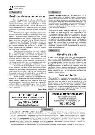 O Bandeirante - ANO XIV - nº 164 - Julho 2006 - Publicação da SOBRAMES-SP - Sociedade Brasileira de Médicos Escritores
Regional do Estado de São Paulo - Sede: Rua Alves Guimarães, 251 - CEP 05410-000 - Pinheiros - São Paulo - SP - telefax (11) 3062.9887
/ 3062-3604 - Projeto Gráfico e Diagramação: Rumo Editorial Produções e Edições Ltda. - E-mail: rumoeditorial@uol.com.br Editores:
Flerts Nebó, Marcos Gimenes Salun. Redatores: Luiz Giovani, Marcos Gimenes Salun. Jornalista Responsável: Marcos Gimenes Salun -
MTb 20.405 - SP - Correspondência: Av.Prof. Sylla Mattos, 652 - apto. 12 - Jardim Santa Cruz - São Paulo - SP - CEP 04182-010 - E-mail:
sobrames@uol.com.br - Diretoria Gestão 2005/2006 - Presidente: Flerts Nebó. Primeiro-secretário: Marcos Gimenes Salun Segundo-
secretário: Maria do Céu Coutinho Louzã. Tesoureiro: Milton Maretti. Conselho Fiscal Efetivos: Luiz Giovani, Madalena J.G.M.Nebó, José
Rodrigues Louzã. Suplentes: Sérgio Perazzo, José Jucovsky, Arlete M.M.Giovani.
Matérias assinadas são de responsabilidade de seus autores e não significam, necessariamente, a opinião da SOBRAMES-SP
O Bandeirante
Julho 2006
Paulistas devem comemorar
HOSPITAL METROPOLITANO
Serviços de Pronto-socorro
e tratamentos de ambulatório.
Rua Marcelina, 441 - Vila Romana - SP
(11) 3677.2000
2
LIFE SYSTEM
ASSISTÊNCIA MÉDICA E ODONTOLÓGICA
Avenida Brasil, 598 – Jardim América – SP
(11) 3885 – 8000
lifesystem@uol.com.br
Flerts Nebó
Orvalho da vida
SOBRAMES-MG REALIZA EVENTO LITERÁRIO - De 13 a 16 de
julho a regional mineira da SOBRAMES realizou o Encontro Médico
Literário Nacional com Guimarães Rosa e o 1º Encontro Médico-
literário com Agripa Vasconcelos.O evento aconteceu nas cidades
de Cordisburgo, Matozinhos e Caetanópolis e integrou-se à XVIII
Semana Roseana de Cordisburgo. O programa foi variado, incluindo
passeios, palestras,apresentações artísticas e literárias .
Representando a regional de São Paulo esteve presente ao encontro
o casal Helio e Aída Begliomini.
ANTOLOGIA DE POESIA HISPANOAMERICANA - Quem gosta
de poesia não pode deixar de fazer uma visita ao site
www.palabravirtual.com. Escrito em espanhol, o site tem
nada menos que 11.700 poemas de 1279 poetas de 29 países
de lingua hispânica e portuguesa, dentre eles, Brasil e
Portugal. Além da leitura em tela dos poemas e das biografias
dos autores, existem perto de 1400 poemas que podem ser
ouvidos pelo visitante, além de livros de poesia em formato
PDF que podem ser baixados gratuitamente. O site é bastante
organizado e dará ao visitante bons momentos de diversão e
prazer ao lado da poesia.
O texto escrito por Aida Lúcia Pullin Dal Sasso Begliomini
que recebeu o título “Orvalho da Vida” foi o escolhido entre
os que abordaram o mesmo tema durante o desafio da 13ª
SUPERPIZZA realizada em maio. Os textos foram lidos por
Euclydes Martins Moreno que é músico e atua junto à
Orquestra Sinfônica de Manaus - AM. Passando férias em
São Paulo, Euclydes aceitou nosso convite e selecionou o
texto de Aida, que receberá como brinde uma garrafa de
vinho. “Orvalho da vida”, de Aída Begliomini está publicado
na página 2 desta edição.
Expediente
Editorial Rápidas
Superpizza
Para nós paulistas, o mês de julho tem um
sentimento que não pode ser avaliado por quem não tenha
nascido nestas terras, visto que foi nelas que os bravos
paulistas derramaram seu sangue na Revolução
Constitucionalista de 1932, para que tivesse fim o regime
nazista que fora tentado implantar no Brasil por Getúlio
Vargas.
Prometendo um regime democrático ele se tornou
ditador. Ele mesmo declarou que seria por “um curto
período”. No entanto passaram-se quinze anos. E o povo
brasileiro ainda teve que “engolir” o governante por mais
alguns anos para os quais havia sido eleito como
“Presidente da República”. Mas, como todos nós
conhecemos, há o velho ditado que diz que “não há bem
que sempre dure nem mal que nunca se acabe.” E o
tempo, juntamente com a garra dos paulistas, fez com
que o mal fosse extirpado.
Mas, falando no nosso interesse mais imediato,
que é a literatura e suas manifestações, eu quero salientar
que o mês de julho também tem um significado
importante para nós da SOBRAMES São Paulo. Foi o mês
escolhido, há vários anos, para realizarmos uma Pizza
Literária especial, onde podemos homenagear os
escritores consagrados que nos inspiram, dos quais
ficamos fãs e com os quais sempre aprendemos.
È uma reunião muito agradável, na qual cada um
de nós seleciona um texto de seu autor favorito para
apresentá-lo aos colegas, juntamente com alguns dados
biográficos desse autor. Trata-se do momento de
demonstrar nossa preferência literária, mas também de
transmitir aos confrades um novo aprendizado.
Assim, com um sentimento cívico importante a
reverenciar e com a missão que nos atribuímos de cultuar
nossos grandes ícones literários, o mês de julho deve
ser comemorado com especial alegria por todos nós,
paulistas. E também por aqueles que, vindo de outras
terras, honram e reverenciam o estado que os acolheu.
Salve São Paulo!
Próximo tema
“Pai e família” é o tema sugerido para a edição de nº 14 do
desafio literário da SUPERPIZZA. As apresentações de textos
com esse tema, em prosa ou verso, acontecerão na Pizza
Literária do dia 17 de agosto, que tem início às 19h30 na
pizzaria Bonde Baulista, na Rua Oscar Freire 1597. Como
sempre ocorre nessas ocasiões os autores que não queiram
se utilizar do tema sugerido poderão participar da sessão
literária com outros temas, à sua escolha.
 