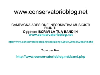 www.conservatorioblog.net CAMPAGNA ADESIONE INFORMATIVA MUSICISTI RIUNITI  Oggetto:   ISCRIVI LA TUA BAND IN  www.conservatorioblog.net http://www.conservatorioblog.net/iscrizione%20la%20mia%20band.php Trova una Band http://www.conservatorioblog.net/band.php 