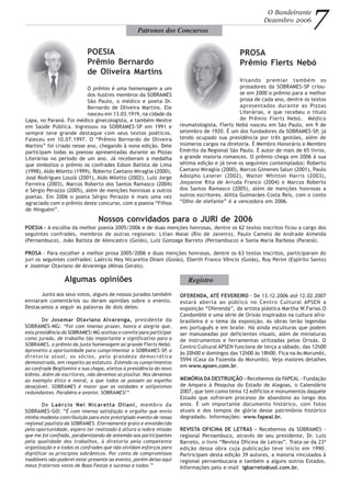 O prêmio é uma homenagem a um
dos ilustres membros da SOBRAMES
São Paulo, o médico e poeta Dr.
Bernardo de Oliveira Martins. Ele
nasceu em 13.03.1919, na cidade da
Lapa, no Paraná. Foi médico ginecologista, e também Mestre
em Saúde Pública. Ingressou na SOBRAMES-SP em 1991 e
sempre teve grande destaque com seus textos poéticos.
Faleceu em 10.07.1997. O “Prêmio Bernardo de Oliveira
Martins” foi criado nesse ano, chegando à nona edição. Dele
participam todas as poesias apresentadas durante as Pizzas
Literárias no período de um ano. Já receberam a medalha
que simboliza o prêmio os confrades Edson Batista de Lima
(1998), Aldo Miletto (1999), Roberto Caetano Miraglia (2000),
José Rodrigues Louzã (2001), Aldo Miletto (2002), Luiz Jorge
Ferreira (2003), Marcos Roberto dos Santos Ramasco (2004)
e Sérgio Perazzo (2005), além de menções honrosas a outros
poetas. Em 2006 o poeta Sérgio Perazzo é mais uma vez
agraciado com o prêmio deste concurso, com a poesia “Filhos
de Ninguém”.
O Bandeirante
Dezembro 2006 7Patronos dos Concursos
POESIA
Prêmio Bernardo
de Oliveira Martins
PROSA
Prêmio Flerts Nebó
Visando premiar também os
prosadores da SOBRAMES-SP criou-
se em 2000 o prêmio para a melhor
prosa de cada ano, dentre os textos
apresentados durante as Pizzas
Literárias, e que recebeu o título
de Prêmio Flerts Nebó. Médico
reumatologista, Flerts Nebó nasceu em São Paulo, em 9 de
setembro de 1920. É um dos fundadores da SOBRAMES-SP, já
tendo ocupado sua presidência por três gestões, além de
inúmeros cargos na diretoria. É Membro Honorário e Membro
Emérito da Regional São Paulo. É autor de mais de 65 livros,
a grande maioria romances. O prêmio chega em 2006 à sua
sétima edição e já teve os seguintes contemplados: Roberto
Caetano Miraglia (2000), Marcos Gimenes Salun (2001), Paulo
Adolpho Leierer (2002), Walter Whitton Harris (2003),
Josyanne Rita de Arruda Franco (2004) e Marcos Roberto
dos Santos Ramasco (2005), além de menções honrosas a
outros escritores. Alitta Guimarães Costa Reis, com o conto
“Olho de elefante” é a vencedora em 2006.
Nossos convidados para o JURI de 2006
POESIA - A escolha da melhor poesia 2005/2006 e de duas menções honrosas, dentre os 62 textos inscritos ficou a cargo dos
seguintes confrades, membros de outras regionais: Lilian Maial (Rio de Janeiro), Paulo Camelo de Andrade Almeida
(Pernambuco), João Batista de Alencastro (Goiás), Luiz Gonzaga Barreto (Pernambuco) e Sonia Maria Barbosa (Paraná).
PROSA - Para escolher a melhor prosa 2005/2006 e duas menções honrosas, dentre os 63 textos inscritos, participaram do
juri os seguintes confrades: Laércio Ney Nicaretta Oliani (Goiás), Eberth Franco Vêncio (Goiás), Ruy Perini (Espírito Santo)
e Josemar Otaviano de Alvarenga (Minas Gerais).
Junto aos seus votos, alguns de nossos jurados também
enviaram comentários ou deram opiniões sobre o evento.
Destacamos a seguir as palavras de dois deles:
De Josemar Otaviano Alvarenga, presidente da
SOBRAMES-MG: “Foi com imenso prazer, honra e alegria que,
esta presidência da SOBRAMES/MG aceitou o convite para participar
como jurado, de trabalho tão importante e significativo para a
SOBRAMES, o prêmio da justa homenagem ao grande Flerts Nebó.
Aproveito a oportunidade para cumprimentar a SOBRAMES-SP, a
diretoria atual, os sócios, pela grandeza democrática
demonstrada, em respeito ao estatuto. Estendo os cumprimentos
ao confrade Begliomini e sua chapa, eleitos à presidência do novo
biênio. Além de escritores, não devemos só pissitar. Nos devemos
ao exemplo ético e moral, a que todos se possam ao espelho
desejável. SOBRAMES é maior que as vaidades e solipsismos
redundantes. Parabéns e avante, SOBRAMES!”
De Laércio Nei Nicaretta Oliani, membro da
SOBRAMES-GO: “É com imensa satisfação e orgulho que envio
minha modesta contribuição para este prestigiado evento de nossa
regional paulista da SOBRAMES. Eternamente grato e envaidecido
pela oportunidade, espero ter realizado à altura a nobre missão
que me foi confiada, parabenizando de antemão aos participantes
pela qualidade dos trabalhos, à diretoria pela competente
organização e a todos os confrades que não olvidam esforços para
dignificar os princípios sobrâmicos. Por conta de compromissos
inadiáveis não poderei estar presente ao evento, porém deixo aqui
meus fraternos votos de Boas Festas e sucesso a todos.”
Algumas opiniões Registro
OFERENDA, ATÉ FEVEREIRO - De 13.12.2006 até 12.02.2007
estará aberta ao público no Centro Cultural APSEN a
exposição “Oferenda”, da artista plástica Martha W.Farias.O
Candomblé e uma série de Orixás inspirados na cultura afro-
brasileira é o tema da exposição. As obras terão legendas
em português e em braile. Há ainda esculturas que podem
ser manuseadas por deficientes visuais, além de miniaturas
de instrumentos e ferramentas utilizadas pelos Orixás. O
Centro Cultural APSEN funciona de terça a sábado, das 12h00
às 20h00 e domingos das 12h00 às 18h00. Fica na Av.Morumbi,
5594 (Casa da Fazenda do Morumbi). Veja maiores detalhes
em www.apsen.com.br.
MEMÓRIA DA DESTRUIÇÃO - Recebemos da FAPEAL - Fundação
de Amparo à Pesquisa do Estado de Alagoas, o Calendário
2007, que tem como tema 12 edifícios e monumentos daquele
Estado que sofreram processo de abandono ao longo dos
anos. É um importante documento histórico, com fotos
atuais e dos tempos de glória desse patrimônio histórico
degradado. Informações: www.fapeal.br.
REVISTA OFICINA DE LETRAS - Recebemos da SOBRAMES -
regional Pernambuco, através de seu presidente, Dr. Luiz
Barreto, o livro “Revista Oficina de Letras”. Trata-se da 23ª
edição dessa obra cuja publicação teve início em 1990.
Partricipam desta edição 39 autores, a maioria vinculados à
regional pernambucana e também a alguns outros Estados.
Informações pelo e-mail igbarreto@uol.com.br.
 