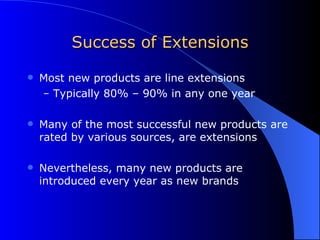Success of Extensions Most new products are line extensions Typically 80% – 90% in any one year Many of the most successful new products are rated by various sources, are extensions Nevertheless, many new products are introduced every year as new brands 