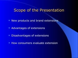 Scope of the Presentation New products and brand extensions Advantages of extensions Disadvantages of extensions How consumers evaluate extension 