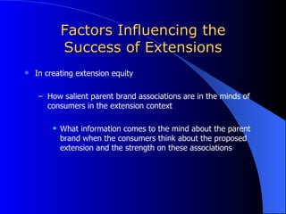 Factors Influencing the Success of Extensions In creating extension equity How salient parent brand associations are in the minds of consumers in the extension context What information comes to the mind about the parent brand when the consumers think about the proposed extension and the strength on these associations 