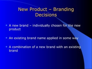 New Product – Branding Decisions A new brand – individually chosen for the new product An existing brand name applied in some way A combination of a new brand with an existing brand 