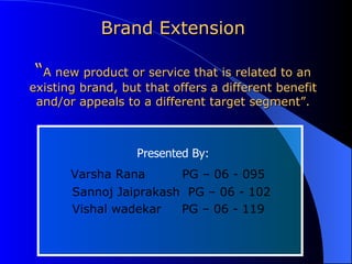 Brand Extension “ A new product or service that is related to an existing brand, but that offers a different benefit and/or appeals to a different target segment”. ,[object Object],[object Object],[object Object],[object Object]