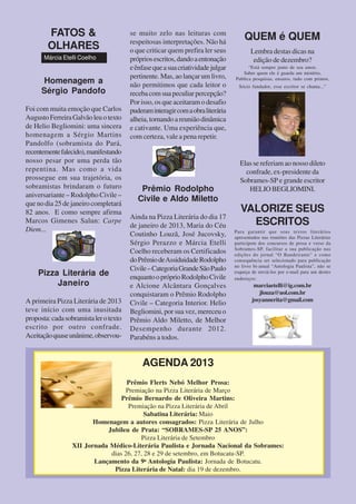 Homenagem a
Sérgio Pandofo
Foi com muita emoção que Carlos
AugustoFerreiraGalvãoleuotexto
de Helio Begliomini: uma sincera
homenagem a Sérgio Martins
Pandolfo (sobramista do Pará,
recentementefalecido),manifestando
nosso pesar por uma perda tão
repentina. Mas como a vida
prossegue em sua trajetória, os
sobramistas brindaram o futuro
aniversariante – Rodolpho Civile –
que no dia 25 de janeiro completará
82 anos. E como sempre afirma
Marcos Gimenes Salun: Carpe
Diem...
Pizza Literária de
Janeiro
A primeira Pizza Literária de 2013
teve início com uma inusitada
proposta:cadasobramistalerotexto
escrito por outro confrade.
Aceitaçãoquaseunânime,observou-
FATOS &
OLHARES
Márcia Etelli Coelho
se muito zelo nas leituras com
respeitosas interpretações. Não há
o que criticar quem prefira ler seus
própriosescritos,dandoaentonação
eênfasequeasuacriatividadejulgar
pertinente. Mas, ao lançar um livro,
não permitimos que cada leitor o
recebacomsuapeculiarpercepção?
Por isso, os que aceitaram o desafio
puderaminteragircomaobraliterária
alheia,tornandoareuniãodinâmica
e cativante. Uma experiência que,
com certeza, vale a pena repetir.
Prêmio Rodolpho
Civile e Aldo Miletto
Ainda na Pizza Literária do dia 17
de janeiro de 2013, Maria do Céu
Coutinho Louzã, José Jucovsky,
Sérgio Perazzo e Márcia Etelli
Coelho receberam os Certificados
doPrêmiodeAssiduidadeRodolpho
Civile–CategoriaGrandeSãoPaulo
enquantoopróprioRodolphoCivile
e Alcione Alcântara Gonçalves
conquistaram o Prêmio Rodolpho
Civile – Categoria Interior. Helio
Begliomini, por sua vez, mereceu o
Prêmio Aldo Miletto, de Melhor
Desempenho durante 2012.
Parabéns a todos.
AGENDA 2013
Prêmio Flerts Nebó Melhor Prosa:
Premiação na Pizza Literária de Março
Prêmio Bernardo de Oliveira Martins:
Premiação na Pizza Literária de Abril
Sabatina Literária: Maio
Homenagem a autores consagrados: Pizza Literária de Julho
Jubileu de Prata: “SOBRAMES-SP 25 ANOS”:
Pizza Literária de Setembro
XII Jornada Médico-Literária Paulista e Jornada Nacional da Sobrames:
dias 26, 27, 28 e 29 de setembro, em Botucatu-SP.
Lançamento da 9a
Antologia Paulista: Jornada de Botucatu.
Pizza Literária de Natal: dia 19 de dezembro.
QUEM é QUEM
Lembra destas dicas na
edição de dezembro?
“Está sempre junto de seu amor,
Saber quem ele é guarda um mistério,
Publica pesquisas, ensaios, tudo com primor,
Sócio fundador, esse escritor se chama...”
Elas se referiam ao nosso dileto
confrade, ex-presidente da
Sobrames-SP e grande escritor
HELIO BEGLIOMINI.
VALORIZE SEUS
ESCRITOS
Para garantir que seus textos literários
apresentados nas reuniões das Pizzas Literárias
participem dos concursos de prosa e verso da
Sobrames-SP, facilitar a sua publicação nas
edições do jornal “O Bandeirante” e como
consequência ser selecionado para publicação
no livro bi-anual “Antologia Paulista”, não se
esqueça de enviá-los por e-mail para um destes
endereços:
marciaetelli@ig.com.br
jlouza@uol.com.br
josyannerita@gmail.com
 