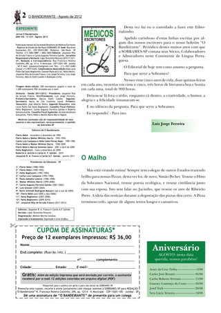 2     O BANDEIRANTE - Agosto de 2012


    EXPEDIENTE                                                                                          Desta vez fui eu o convidado a fazer este Edito-
                                                                                                    rialzinho.
Jornal O Bandeirante
ANO XXI - no 237 - Agosto 2012
                                                                                                       Apelido carinhoso d’estas linhas escritas por al-
                                                                                                    gum dos nossos escritores para o nosso boletim “O
Publicação mensal da Sociedade Brasileira de Médicos Escritores
- Regional do Estado de São Paulo SOBRAMES-SP Sede: Rua Alves
                                                .                                                   Bandeirante”. Periódico desses muitos anos com que
Guimarães, 251 - CEP 05410-000 - Pinheiros - São Paulo - SP
Telefax: (11) 3062-9887 / 3062-3604 Editores: Josyanne Rita                                         a SOBRAMES-SP contata seus Sócios, Colaboradores
de Arruda Franco e Carlos Augusto Ferreira Galvão. Jornalista                                       e Admiradores neste Continente de Língua Portu-
Responsável e Revisora: Ligia Terezinha Pezzuto (MTb 17.671-
SP). Redação e Correspondência: Rua Francisco Pereira                                               guesa.
Coutinho, 290, ap. 121 A – V. Municipal – CEP 13201-100 – Jundiaí
– SP E-mail: josyannerita@gmail.com Tels.: (11) 4521-6484
Celular (11) 9937-6342. Colaboradores desta edição:Aida Lucia
                                                                                                       O Editorial de hoje tem como assunto a pergunta.
Pullin Dal Sasso Begliomini, Geovah Paulo da Cruz, Helio Destro,
Josyanne Rita de Arruda Franco, Luiz Jorge Ferreira, Luiz Jorge                                        Para que serve a Sobrames?
Ferreira, Márcia Etelli Coelho e Rodolpho Civile.
                                                                                             Nesses vinte cinco anos de vida, doze quintas-feiras
Tiragem desta edição: 300 exemplares (papel) e mais de
                                                                    em cada ano, trezentas em vinte e cinco, três horas de literatura boa e bonita
1.000 exemplares PDF enviados por e-mail.                           em cada uma, total de 900 horas.
Diretoria - Gestão 2011/2012 - Presidente: Josyanne Rita
de Arruda Franco. Vice-Presidente: Luiz Jorge Ferreira.                Deixou-se lá fora o tédio, enquanto cá dentro, a criatividade, o humor, a
Primeiro-Secretário: Márcia Etelli Coelho. Segundo-
Secretário: Maria do Céu Coutinho Louzã. Primeiro-                  alegria e a felicidade irmanavam-se.
Tesoureiro: José Alberto Vieira. Segundo-Tesoureiro: Aida
Lúcia Pullin Dal Sasso Begliomini. Conselho Fiscal Efetivos:           E no silêncio da pergunta. Para que serve a Sobrames.
Hélio Begliomini, Carlos Augusto Ferreira Galvão e Roberto
Antonio Aniche. Conselho Fiscal Suplentes: Alcione Alcântara
Gonçalves, Flerts Nebó e Manlio Mário Marco Napoli.
                                                                       Eu respondo! - Para isto.
      Matérias assinadas são de responsabilidade de seus
    autores e não representam, necessariamente, a opinião
                       da Sobrames-SP                                                                                   Luiz Jorge Ferreira
                  Editores de O Bandeirante

Flerts Nebó – novembro a dezembro de 1992
Flerts Nebó e Walter Whitton Harris – 1993-1994
Carlos Luiz Campana e Hélio Celso Ferraz Najar – 1995-1996
Flerts Nebó e Walter Whitton Harris – 1996-2000
Flerts Nebó e Marcos Gimenes Salun – 2001 a abril de 2009
Helio Begliomini – maio a dezembro de 2009
Roberto A. Aniche e Carlos A. F. Galvão - 2010
Josyanne R. A. Franco e Carlos A.F. Galvão - janeiro 2011

                 Presidentes da Sobrames – SP
                                                                    O Malho
1º. Flerts Nebó (1988-1990)
2º. Flerts Nebó (1990-1992)                                            Mas está virando rotina! Sempre tem colegas de outros Estados trazendo
3º. Helio Begliomini (1992-1994)
4º. Carlos Luiz Campana (1994-1996)                                 brilho para nossas Pizzas; desta vez foi, de novo, Simão Pecher. Trouxe o Hino
5º. Paulo Adolpho Leierer (1996-1998)
6º. Walter Whitton Harris (1999-2000)
7º. Carlos Augusto Ferreira Galvão (2001-2002)
                                                                    da Sobrames Nacional, trouxe poesia ecológica, e trouxe cintilância junto
8º. Luiz Giovani (2003-2004)
9º. Karin Schmidt Rodrigues Massaro (jan a out de 2005)
                                                                    com sua esposa. Isto sem falar no Jacintho, que trouxe os ares de Ribeirão
10º. Flerts Nebó (out/2005 a dez/2006)
11º. Helio Begliomini (2007-2008)                                   Preto. A ideia das notícias durante a degustação das pizzas deu certo. A Pizza
12º. Helio Begliomini (2009-2010)
13º. Josyanne Rita de Arruda Franco (2011-2012)                     terminou cedo, apesar de alguns textos longos e cansativos.
     Editores: Josyanne R. A. Franco e Carlos A.F. Galvão
     Revisão: Ligia Terezinha Pezzuto
     Diagramação: Mateus Marins Cardoso
     Impressão e Acabamento: Expressão e Arte Gráfica



                       CUPOM DE ASSINATURAS*
         Preço de 12 exemplares impressos: R$ 36,00

                                                                                                                        Aniversário
       Nome:___________________________________________________________

       End.completo: (Rua/Av./etc.) _______________________________________
                                                                                                                            Agosto: nesta data
       ________________________________ nº. _______ complemento _________                                                 querida, nossos parabéns!

       Cidade:_____________ Estado:_____ E-mail:___________________________
                                                                                                                      Arary da Cruz Tiriba---------------------3/08
         Grátis: Além da edição impressa que será enviada por correio, o assinante                                    Carlos José Benatti--------------------- 05/08
         receberá por e-mail 12 edições coloridas em arquivo digital (PDF)                                            Carlos Roberto Ferriani--------------- 15/08
                                                                                                                      Guaracy Lourenço da Costa- -------- 28/08
                                                                                                                                               -
                             *Disponível para o público em geral e para não sócios da SOBRAMES-SP
     Preencha este cupom, recorte e envie juntamente com cheque nominal à SOBRAMES-SP para REDAÇÃO                    Josef Tock--------------------------------- 26/08
    “O Bandeirante” R. Francisco Pereira Coutinho, 290, ap. 121 A - V. Municipal - CEP 13201-100 - Jundiaí - SP
                                                                                                                      Vera Lúcia Teixeira--------------------- 18/08
          Dê uma assinatura de “O BANDEIRANTE” de presente para um colega
 