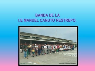 BANDA DE LA 
I.E MANUEL CANUTO RESTREPO. 
 