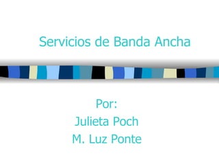 Servicios de Banda Ancha Por: Julieta Poch M. Luz Ponte 